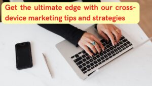 Get the ultimate edge with our cross-device marketing tips and strategies